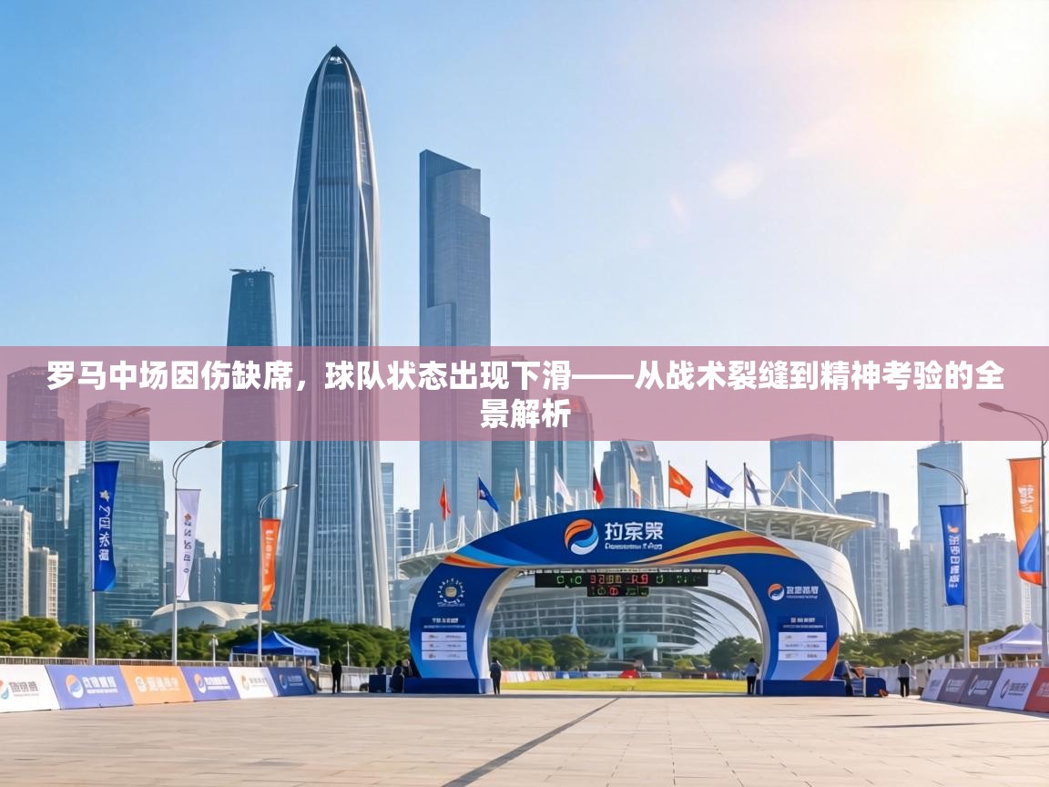 罗马中场因伤缺席，球队状态出现下滑——从战术裂缝到精神考验的全景解析  第2张